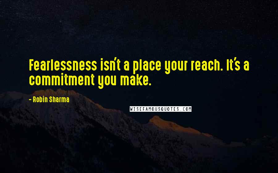 Robin Sharma Quotes: Fearlessness isn't a place your reach. It's a commitment you make.