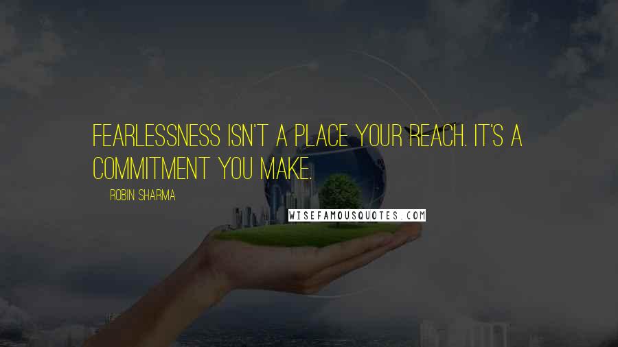 Robin Sharma Quotes: Fearlessness isn't a place your reach. It's a commitment you make.