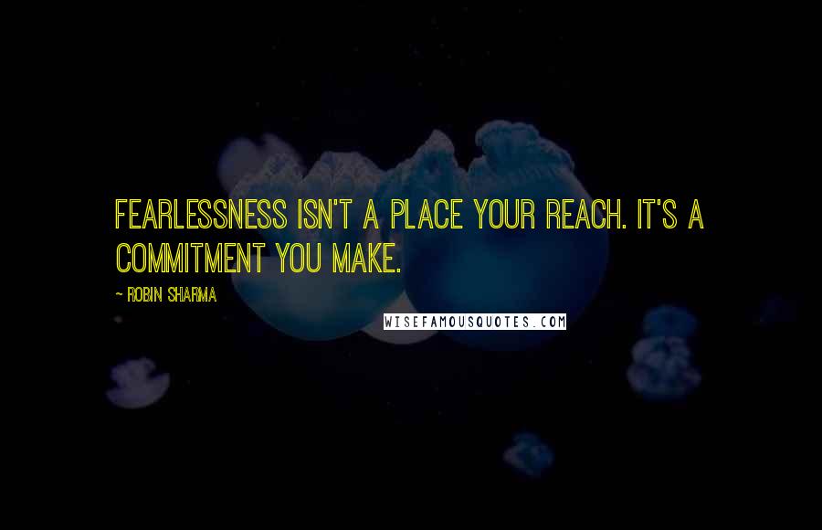 Robin Sharma Quotes: Fearlessness isn't a place your reach. It's a commitment you make.