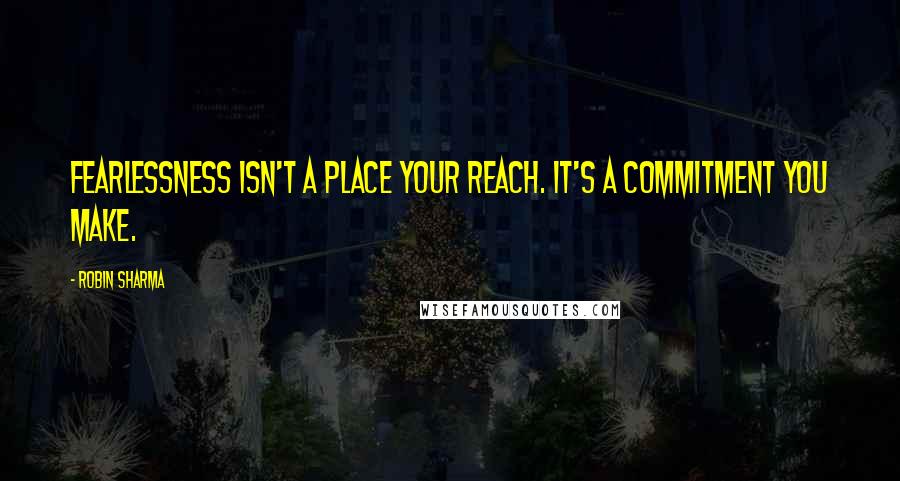 Robin Sharma Quotes: Fearlessness isn't a place your reach. It's a commitment you make.