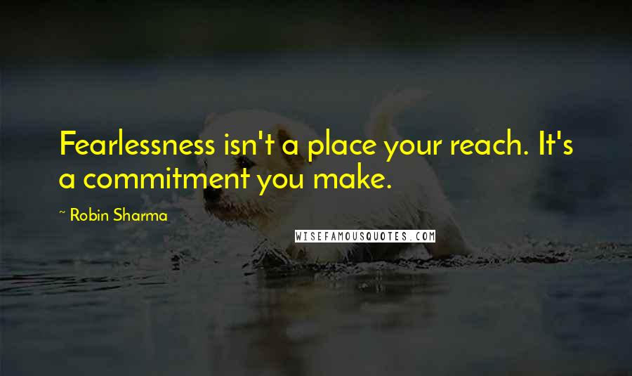 Robin Sharma Quotes: Fearlessness isn't a place your reach. It's a commitment you make.