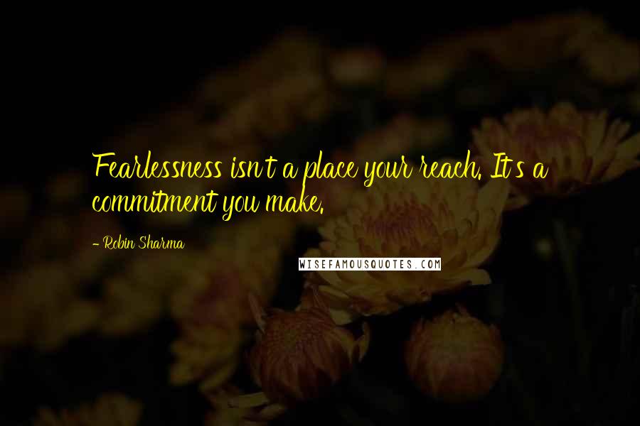 Robin Sharma Quotes: Fearlessness isn't a place your reach. It's a commitment you make.