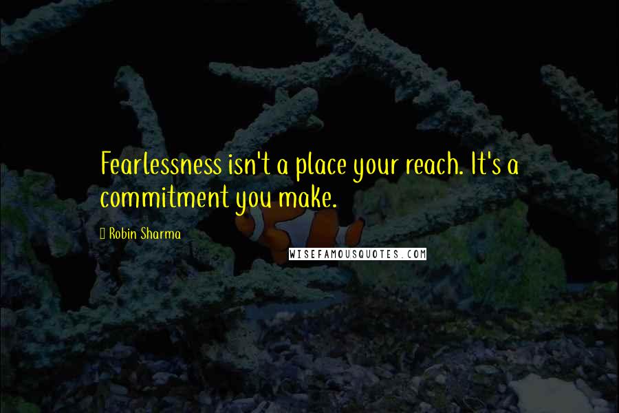 Robin Sharma Quotes: Fearlessness isn't a place your reach. It's a commitment you make.