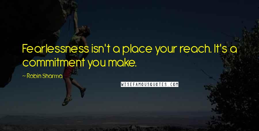 Robin Sharma Quotes: Fearlessness isn't a place your reach. It's a commitment you make.