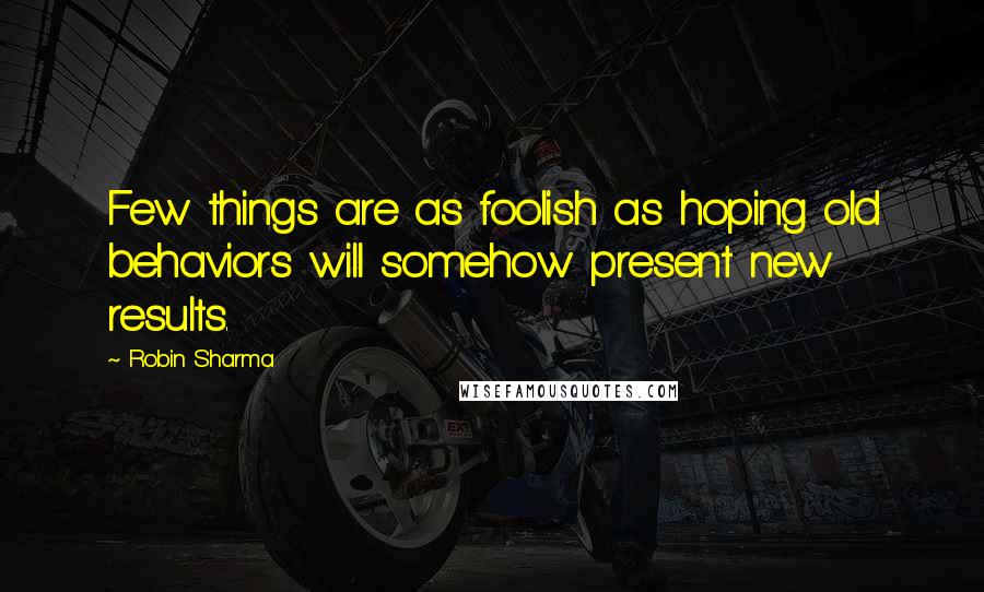 Robin Sharma Quotes: Few things are as foolish as hoping old behaviors will somehow present new results.