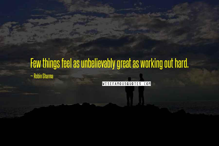 Robin Sharma Quotes: Few things feel as unbelievably great as working out hard.