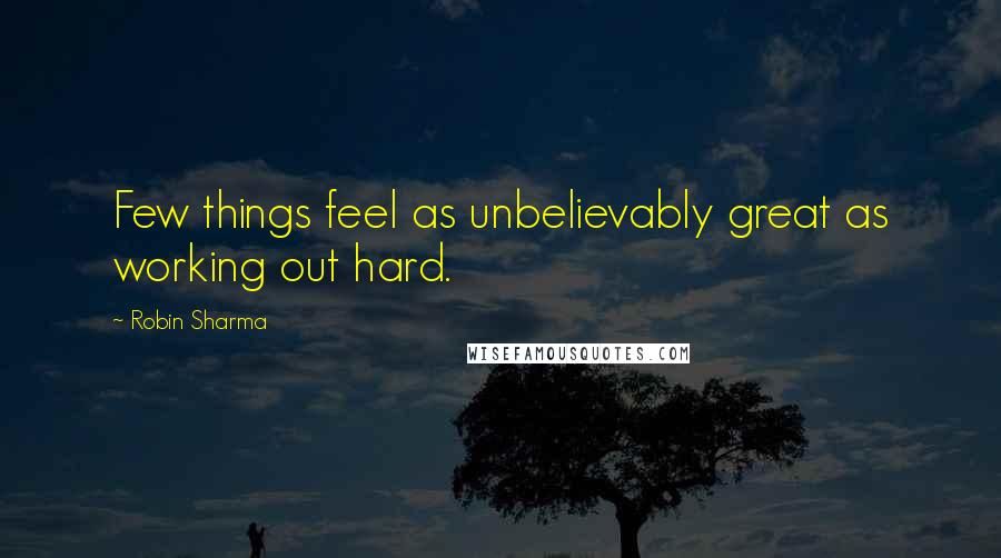 Robin Sharma Quotes: Few things feel as unbelievably great as working out hard.