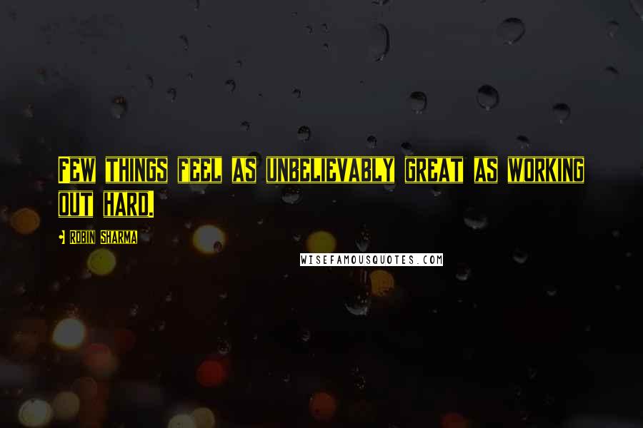 Robin Sharma Quotes: Few things feel as unbelievably great as working out hard.