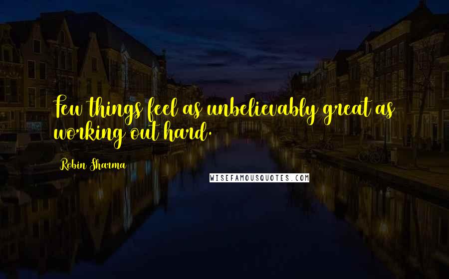 Robin Sharma Quotes: Few things feel as unbelievably great as working out hard.