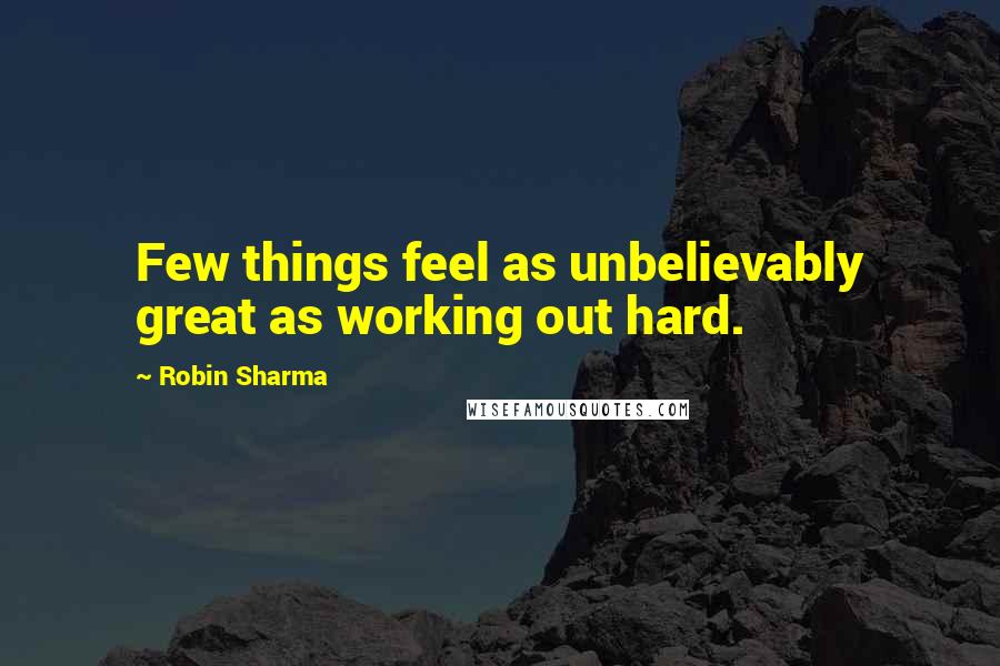 Robin Sharma Quotes: Few things feel as unbelievably great as working out hard.