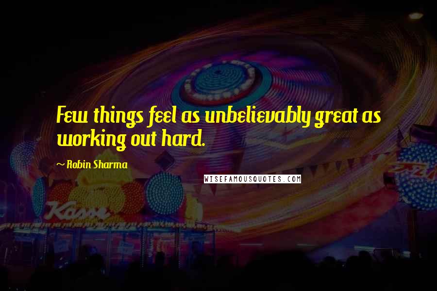 Robin Sharma Quotes: Few things feel as unbelievably great as working out hard.