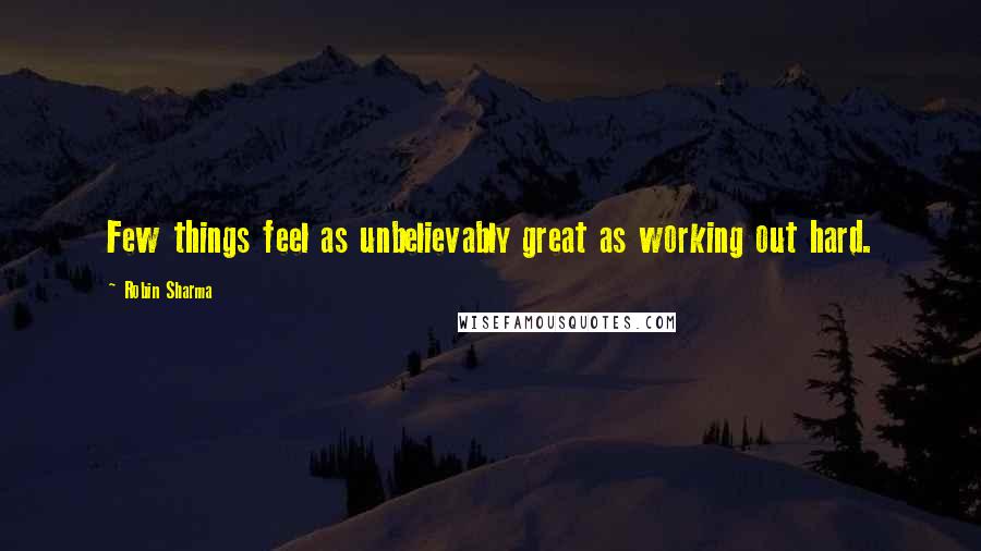 Robin Sharma Quotes: Few things feel as unbelievably great as working out hard.