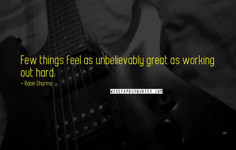 Robin Sharma Quotes: Few things feel as unbelievably great as working out hard.