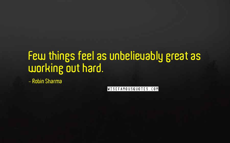 Robin Sharma Quotes: Few things feel as unbelievably great as working out hard.