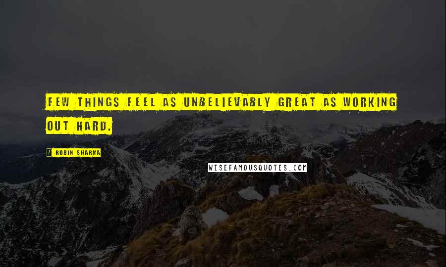 Robin Sharma Quotes: Few things feel as unbelievably great as working out hard.