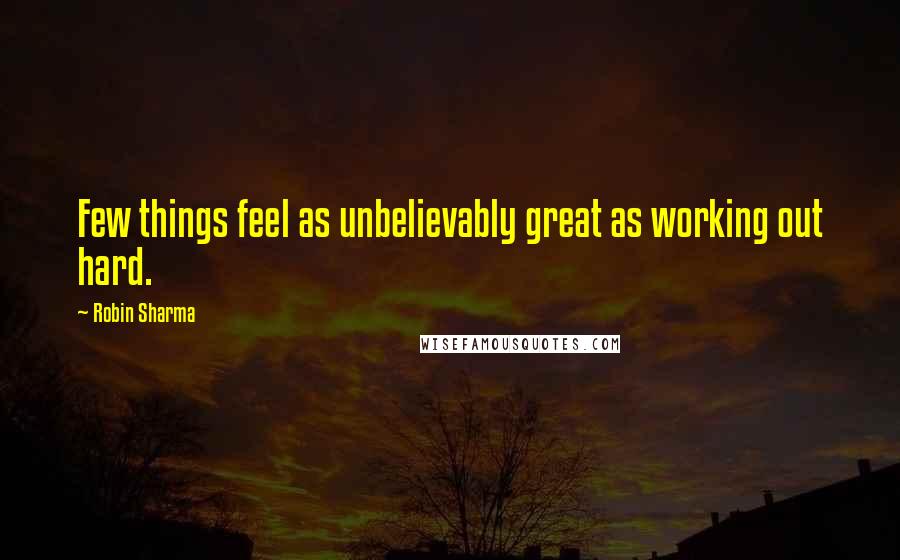 Robin Sharma Quotes: Few things feel as unbelievably great as working out hard.