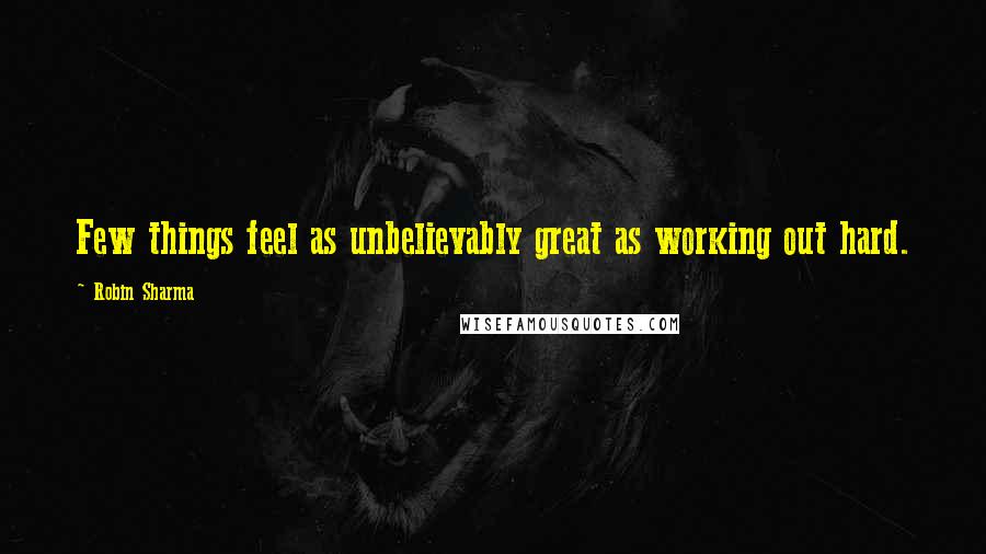 Robin Sharma Quotes: Few things feel as unbelievably great as working out hard.