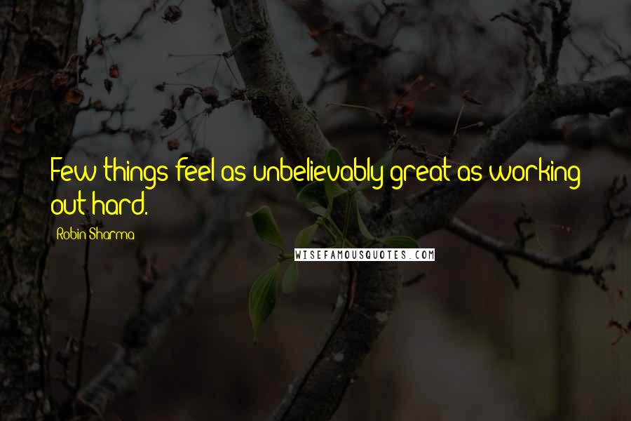 Robin Sharma Quotes: Few things feel as unbelievably great as working out hard.