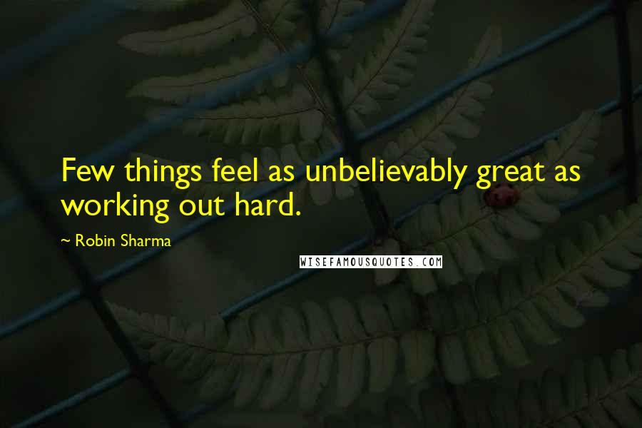 Robin Sharma Quotes: Few things feel as unbelievably great as working out hard.