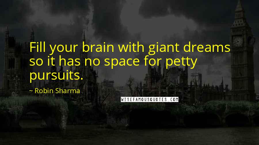 Robin Sharma Quotes: Fill your brain with giant dreams so it has no space for petty pursuits.