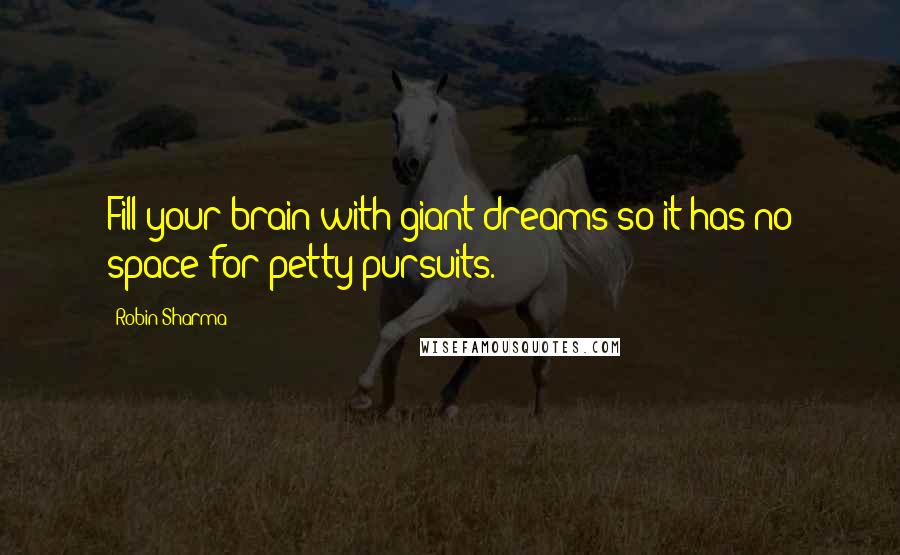 Robin Sharma Quotes: Fill your brain with giant dreams so it has no space for petty pursuits.