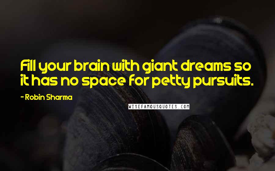 Robin Sharma Quotes: Fill your brain with giant dreams so it has no space for petty pursuits.