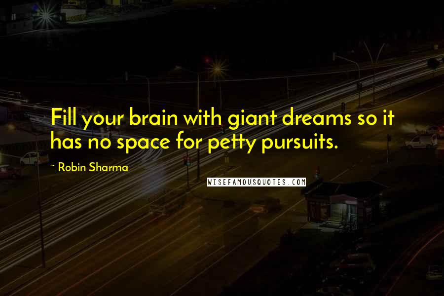 Robin Sharma Quotes: Fill your brain with giant dreams so it has no space for petty pursuits.