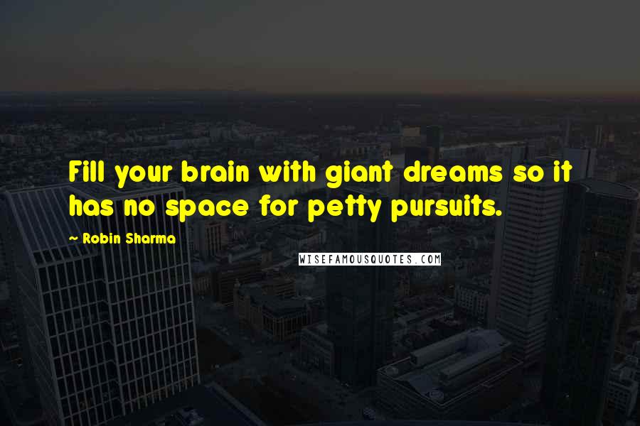 Robin Sharma Quotes: Fill your brain with giant dreams so it has no space for petty pursuits.