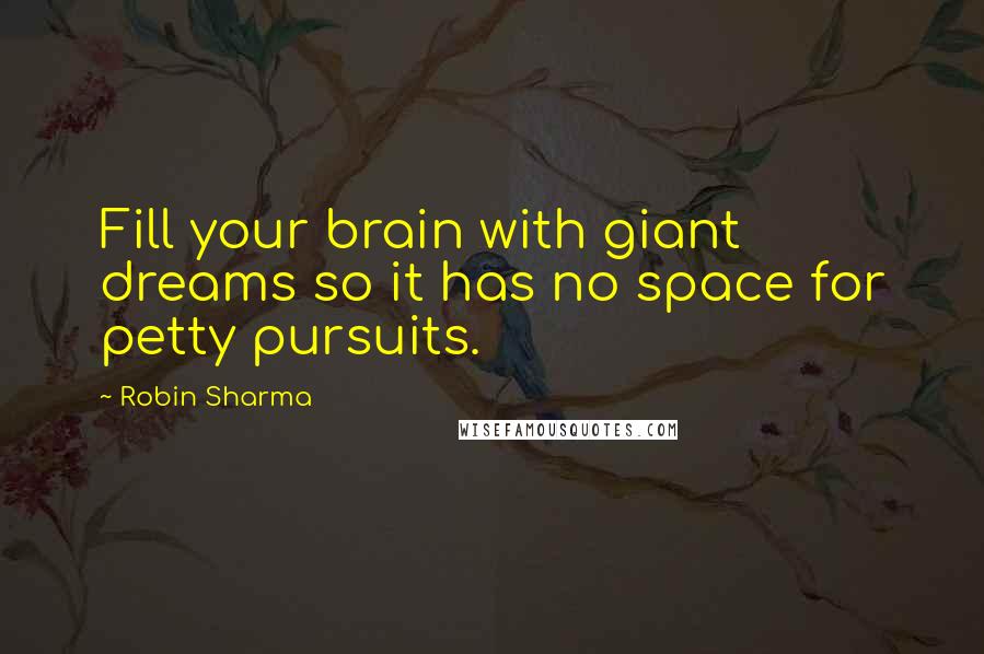 Robin Sharma Quotes: Fill your brain with giant dreams so it has no space for petty pursuits.