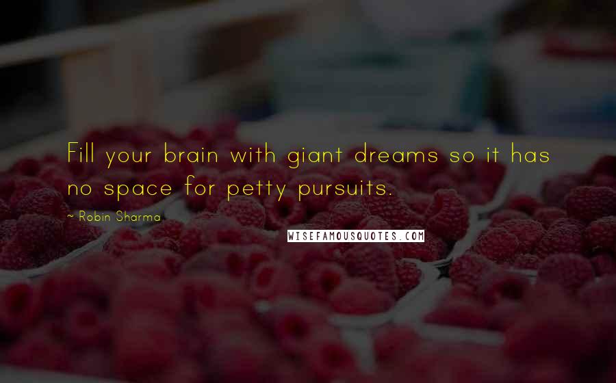 Robin Sharma Quotes: Fill your brain with giant dreams so it has no space for petty pursuits.