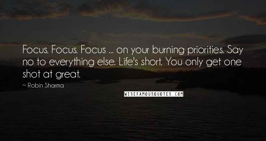 Robin Sharma Quotes: Focus. Focus. Focus ... on your burning priorities. Say no to everything else. Life's short. You only get one shot at great.