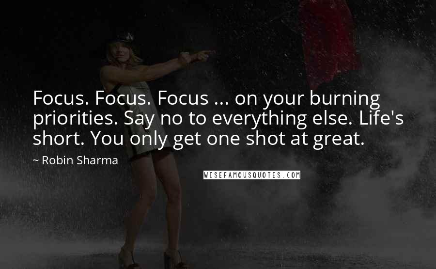 Robin Sharma Quotes: Focus. Focus. Focus ... on your burning priorities. Say no to everything else. Life's short. You only get one shot at great.