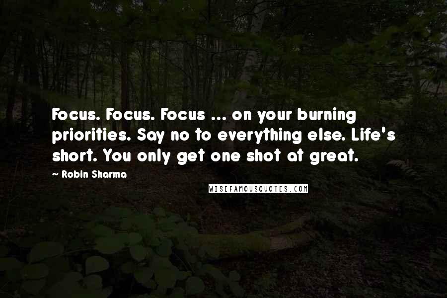 Robin Sharma Quotes: Focus. Focus. Focus ... on your burning priorities. Say no to everything else. Life's short. You only get one shot at great.