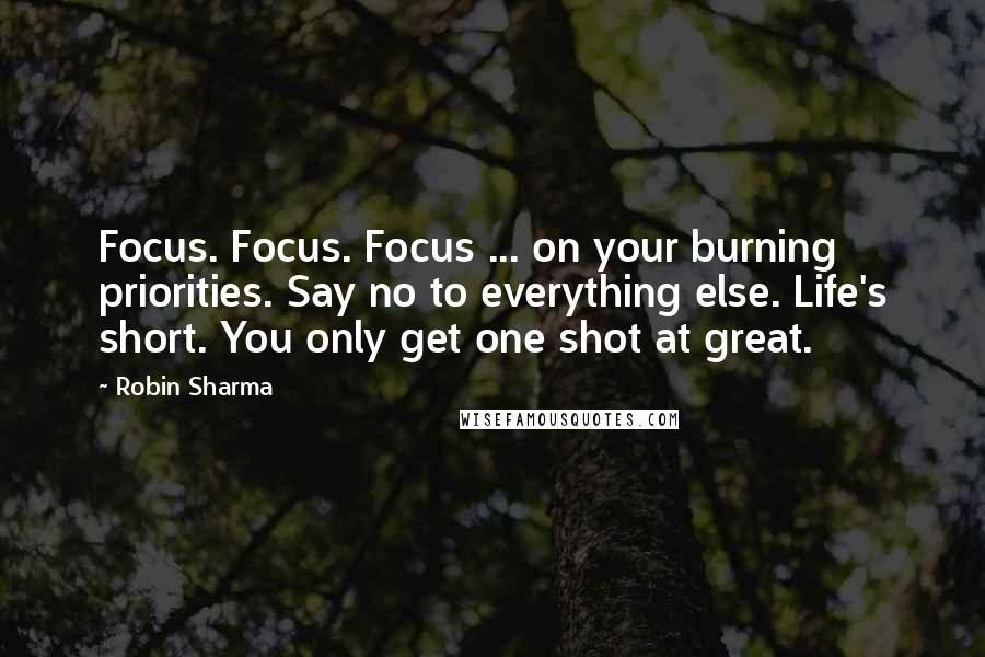 Robin Sharma Quotes: Focus. Focus. Focus ... on your burning priorities. Say no to everything else. Life's short. You only get one shot at great.