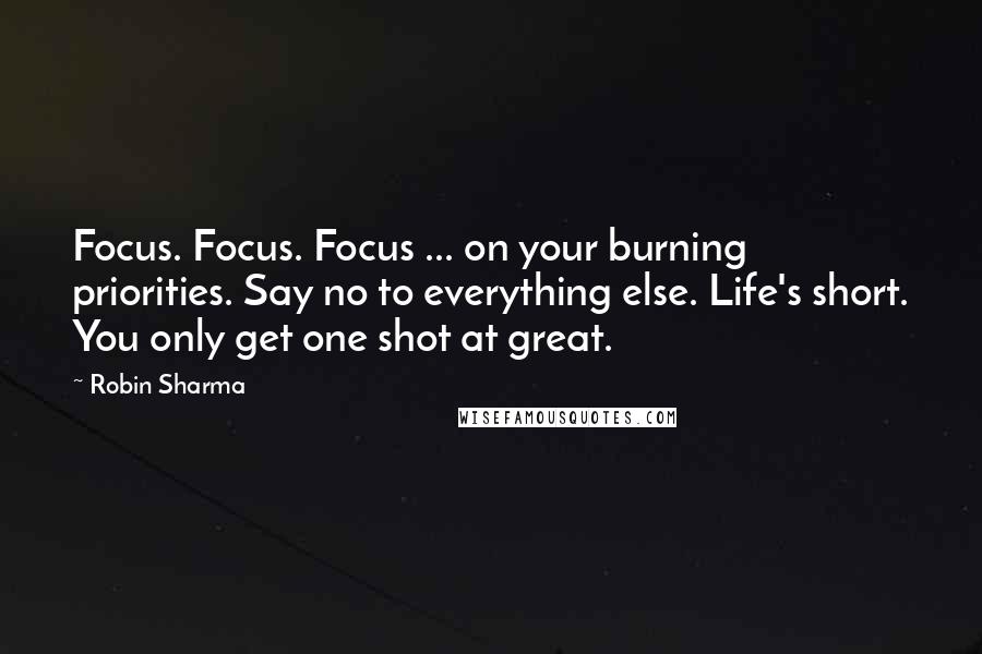 Robin Sharma Quotes: Focus. Focus. Focus ... on your burning priorities. Say no to everything else. Life's short. You only get one shot at great.