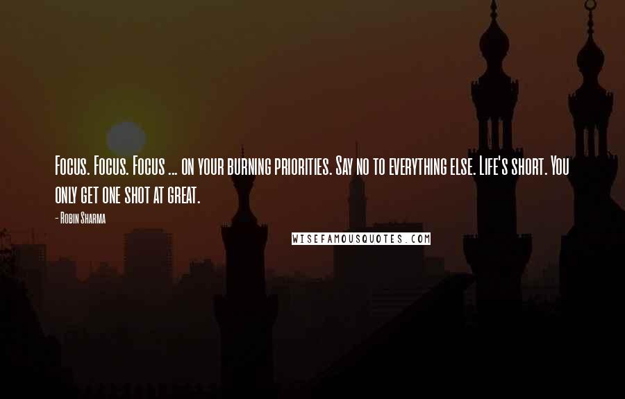 Robin Sharma Quotes: Focus. Focus. Focus ... on your burning priorities. Say no to everything else. Life's short. You only get one shot at great.