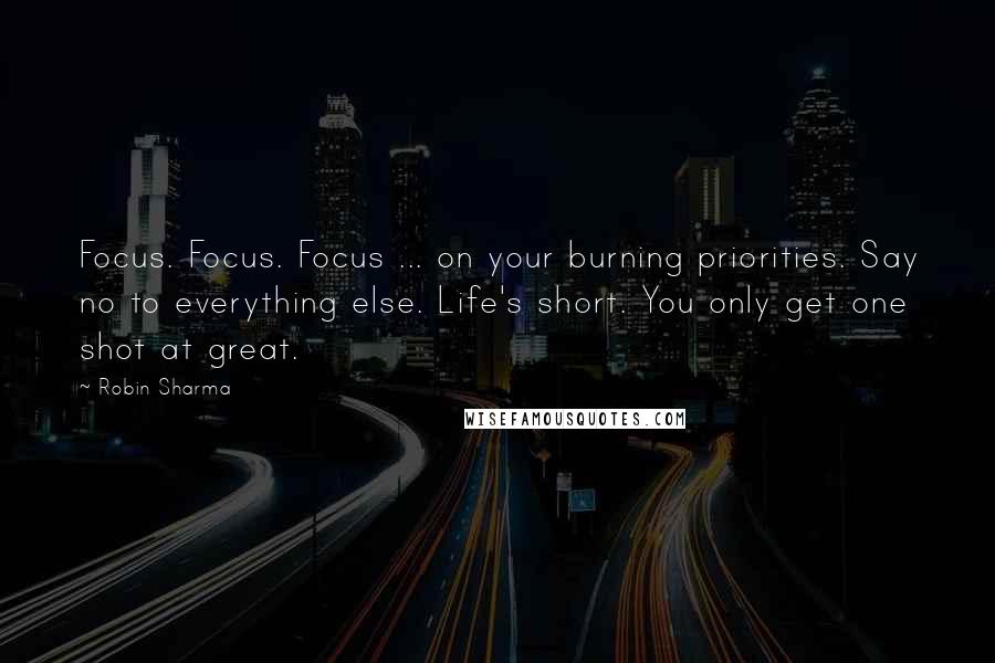 Robin Sharma Quotes: Focus. Focus. Focus ... on your burning priorities. Say no to everything else. Life's short. You only get one shot at great.