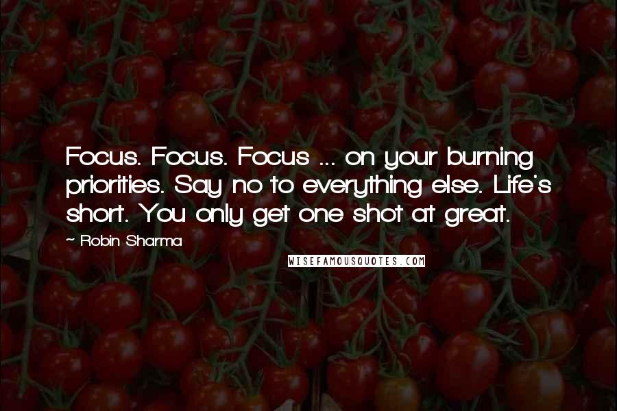 Robin Sharma Quotes: Focus. Focus. Focus ... on your burning priorities. Say no to everything else. Life's short. You only get one shot at great.