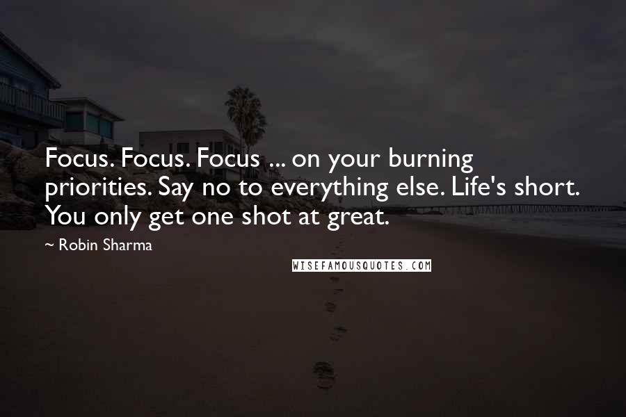 Robin Sharma Quotes: Focus. Focus. Focus ... on your burning priorities. Say no to everything else. Life's short. You only get one shot at great.