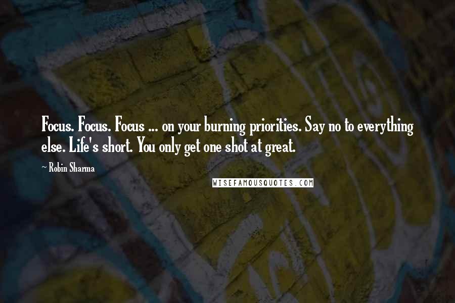 Robin Sharma Quotes: Focus. Focus. Focus ... on your burning priorities. Say no to everything else. Life's short. You only get one shot at great.