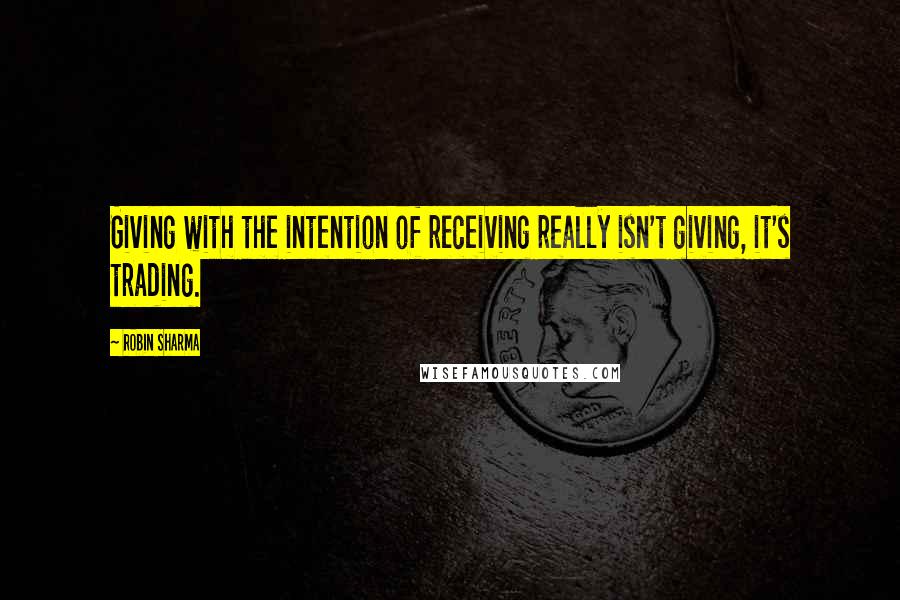 Robin Sharma Quotes: Giving with the intention of receiving really isn't giving, it's trading.