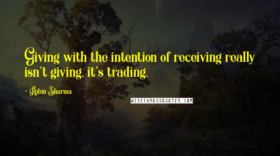 Robin Sharma Quotes: Giving with the intention of receiving really isn't giving, it's trading.