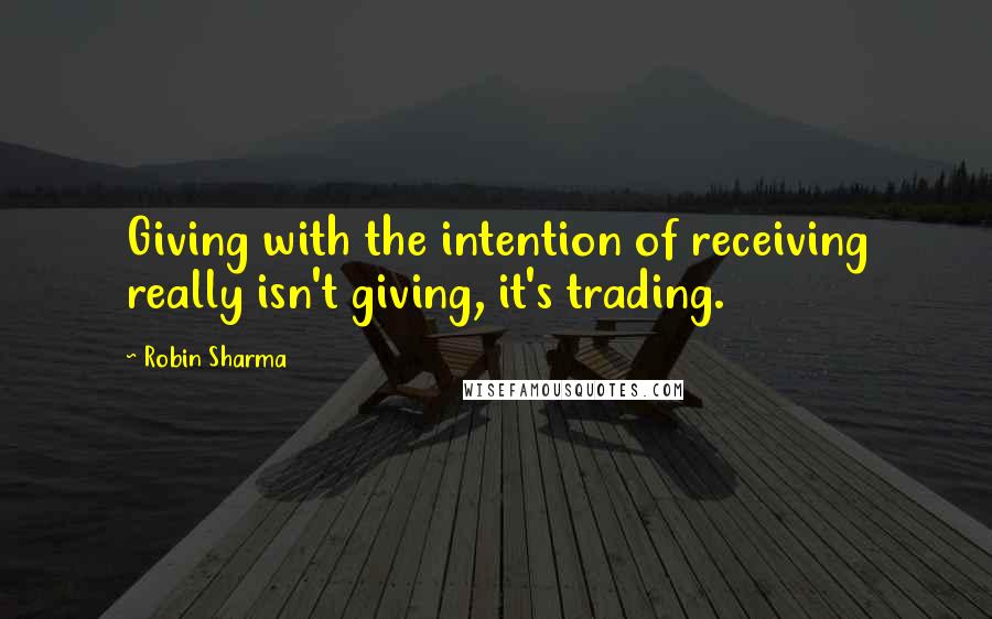 Robin Sharma Quotes: Giving with the intention of receiving really isn't giving, it's trading.