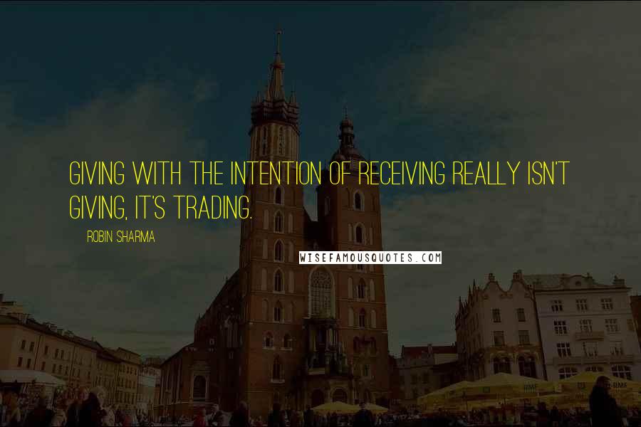 Robin Sharma Quotes: Giving with the intention of receiving really isn't giving, it's trading.