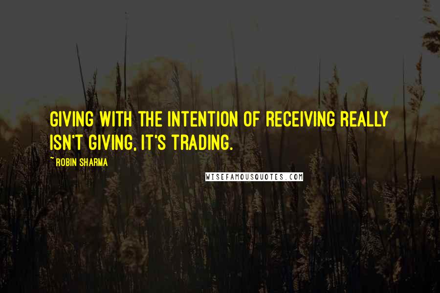 Robin Sharma Quotes: Giving with the intention of receiving really isn't giving, it's trading.