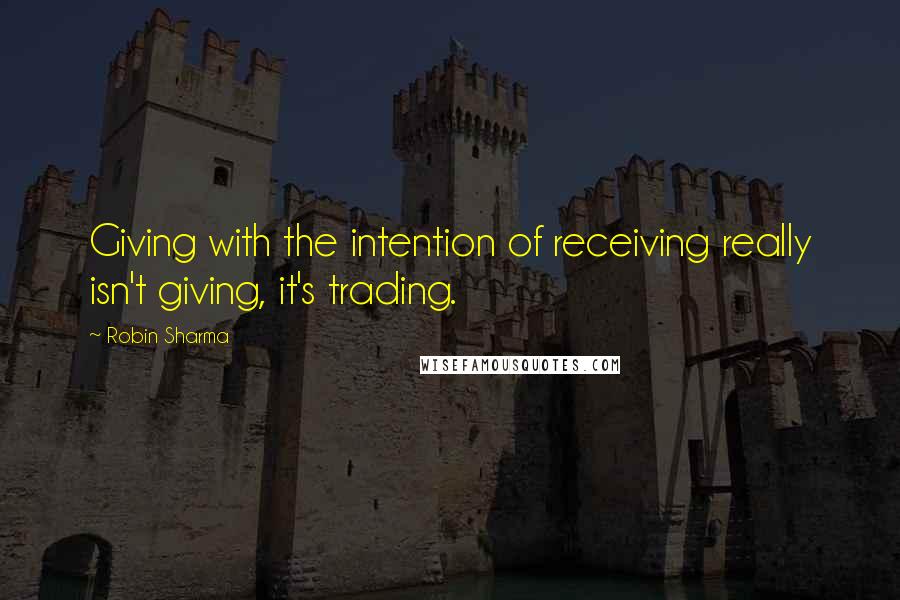 Robin Sharma Quotes: Giving with the intention of receiving really isn't giving, it's trading.