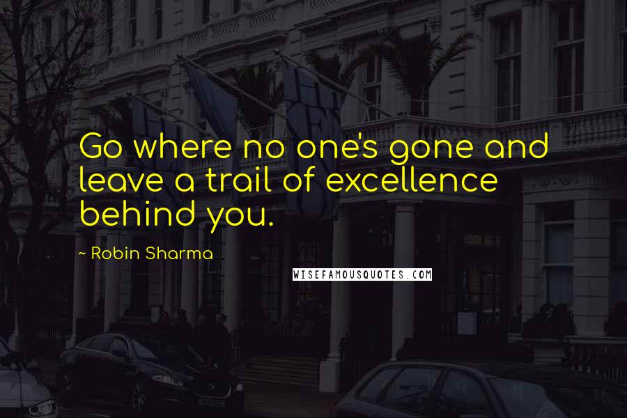 Robin Sharma Quotes: Go where no one's gone and leave a trail of excellence behind you.