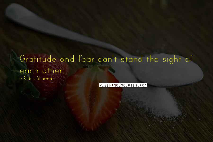 Robin Sharma Quotes: Gratitude and fear can't stand the sight of each other.