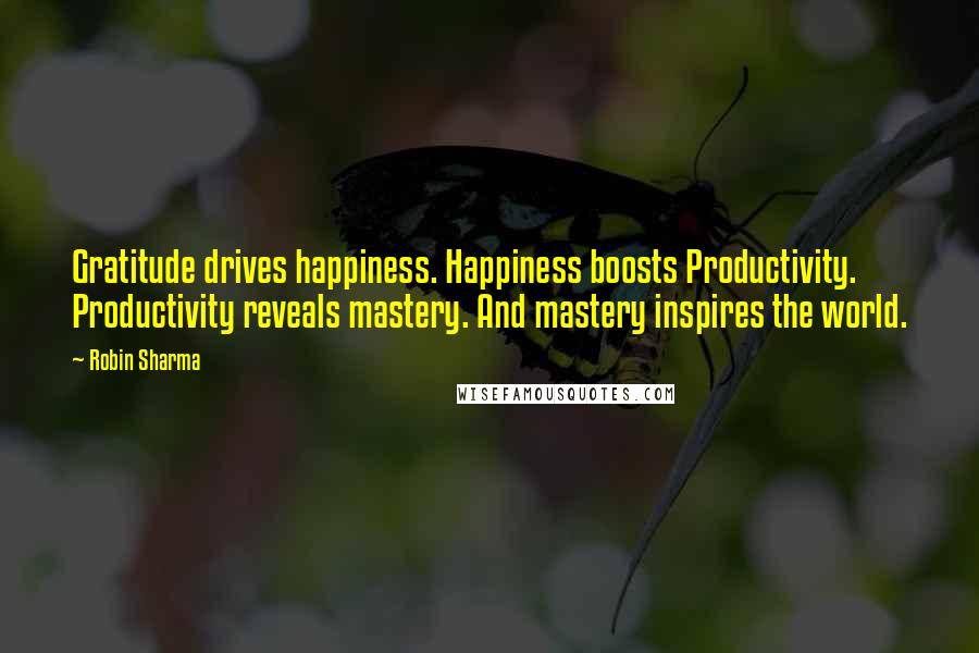 Robin Sharma Quotes: Gratitude drives happiness. Happiness boosts Productivity. Productivity reveals mastery. And mastery inspires the world.