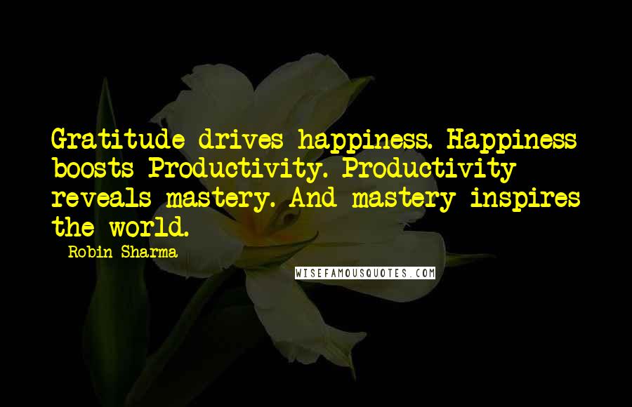 Robin Sharma Quotes: Gratitude drives happiness. Happiness boosts Productivity. Productivity reveals mastery. And mastery inspires the world.